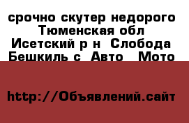 срочно скутер недорого - Тюменская обл., Исетский р-н, Слобода-Бешкиль с. Авто » Мото   